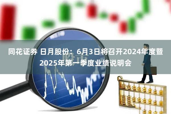 同花证券 日月股份：6月3日将召开2024年度暨2025年第一季度业绩说明会