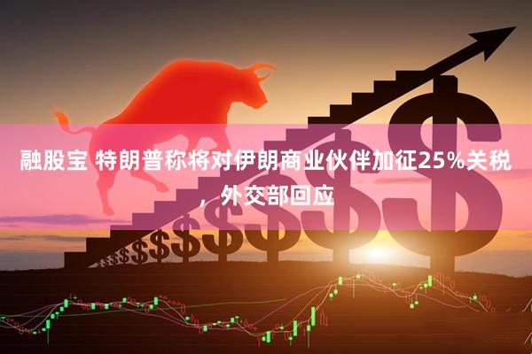 融股宝 特朗普称将对伊朗商业伙伴加征25%关税，外交部回应