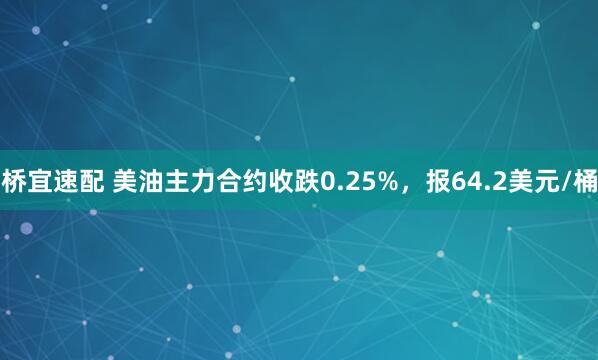 桥宜速配 美油主力合约收跌0.25%，报64.2美元/桶