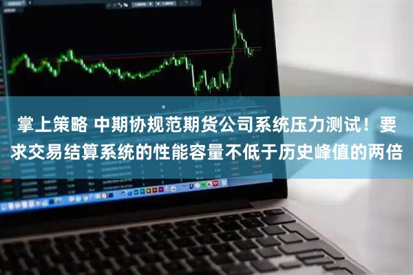 掌上策略 中期协规范期货公司系统压力测试！要求交易结算系统的性能容量不低于历史峰值的两倍