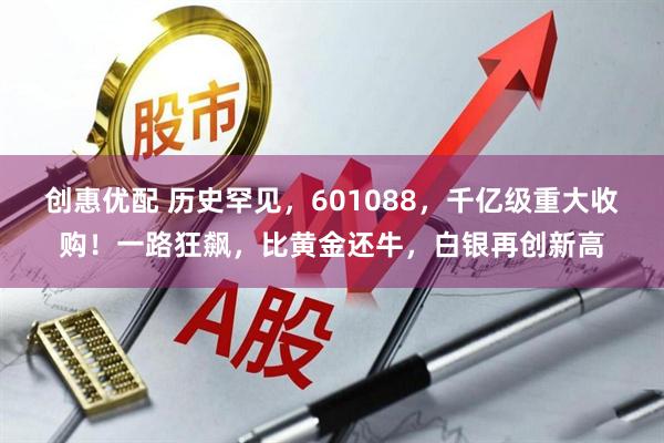 创惠优配 历史罕见，601088，千亿级重大收购！一路狂飙，比黄金还牛，白银再创新高