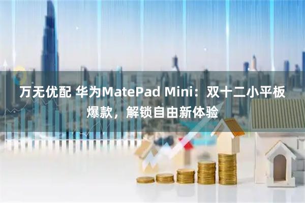 万无优配 华为MatePad Mini：双十二小平板爆款，解锁自由新体验