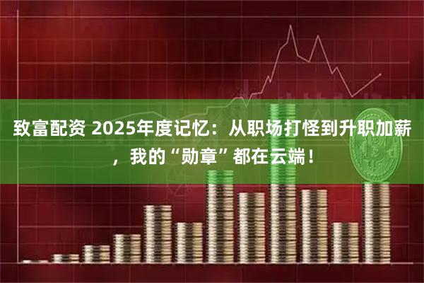 致富配资 2025年度记忆：从职场打怪到升职加薪，我的“勋章”都在云端！