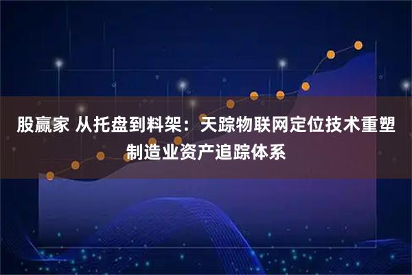 股赢家 从托盘到料架：天踪物联网定位技术重塑制造业资产追踪体系