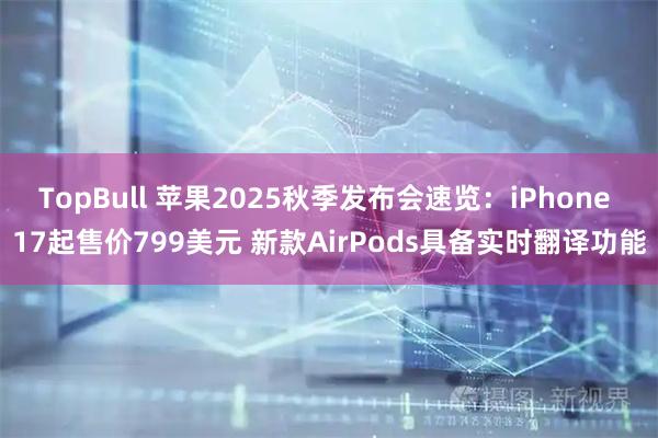 TopBull 苹果2025秋季发布会速览：iPhone 17起售价799美元 新款AirPods具备实时翻译功能