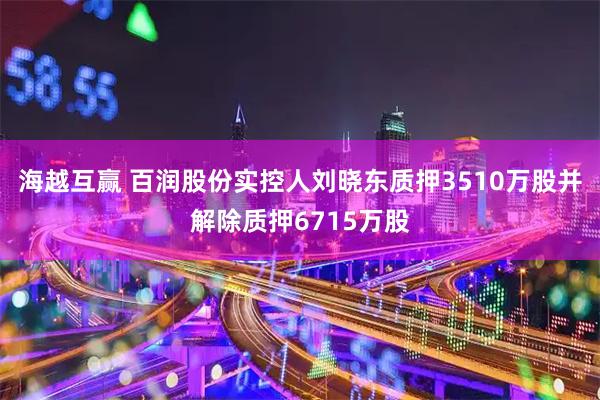 海越互赢 百润股份实控人刘晓东质押3510万股并解除质押6715万股